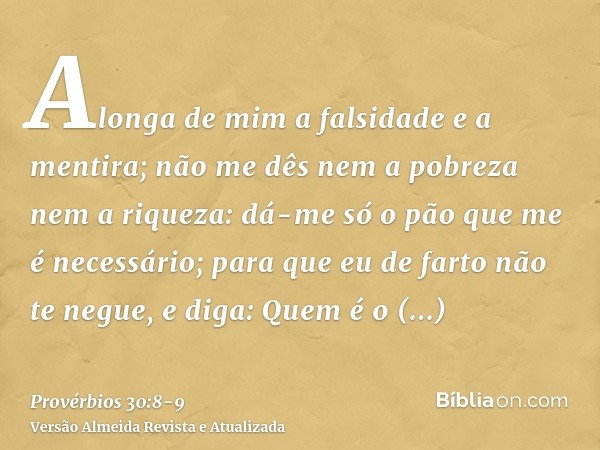 Alonga de mim a falsidade e a mentira; não me dês nem a pobreza nem a riqueza: dá-me só o pão que me é necessário;para que eu de farto não te negue, e diga: Que