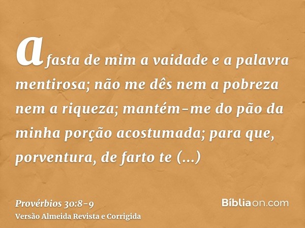 afasta de mim a vaidade e a palavra mentirosa; não me dês nem a pobreza nem a riqueza; mantém-me do pão da minha porção acostumada;para que, porventura, de fart