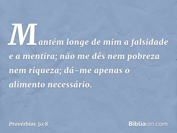 Mantém longe de mim
a falsidade e a mentira;
não me dês nem pobreza nem riqueza;
dá-me apenas o alimento necessário. -- Provérbios 30:8