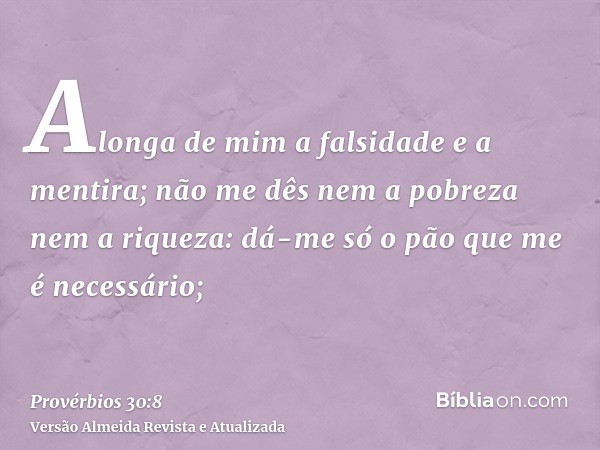 Alonga de mim a falsidade e a mentira; não me dês nem a pobreza nem a riqueza: dá-me só o pão que me é necessário;