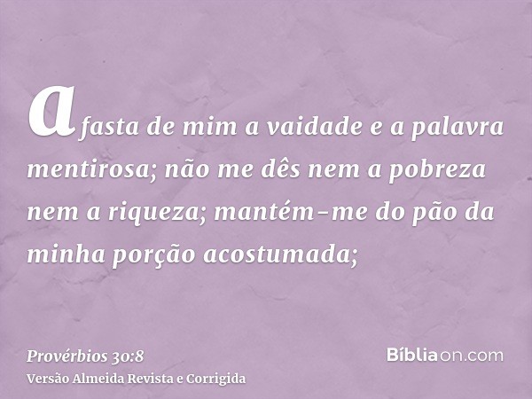 afasta de mim a vaidade e a palavra mentirosa; não me dês nem a pobreza nem a riqueza; mantém-me do pão da minha porção acostumada;