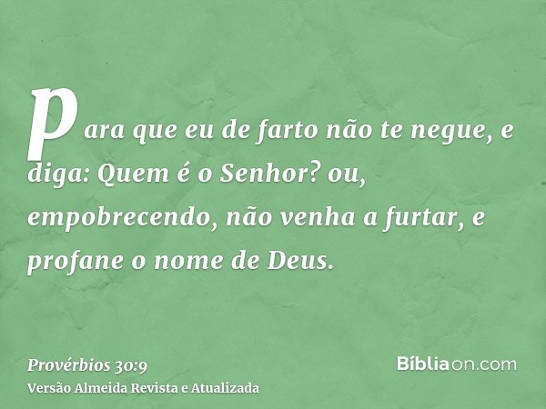 para que eu de farto não te negue, e diga: Quem é o Senhor? ou, empobrecendo, não venha a furtar, e profane o nome de Deus.