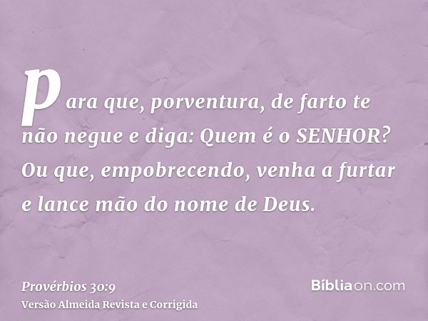 para que, porventura, de farto te não negue e diga: Quem é o SENHOR? Ou que, empobrecendo, venha a furtar e lance mão do nome de Deus.
