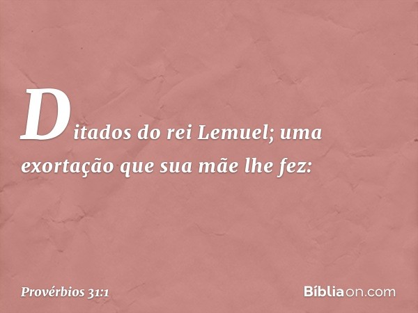 Ditados do rei Lemuel; uma exortação que sua mãe lhe fez: -- Provérbios 31:1