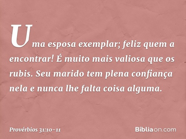 Uma esposa exemplar; feliz quem a encontrar! É muito mais valiosa que os rubis. Seu marido tem plena confiança nela
e nunca lhe falta coisa alguma. -- Provérbio