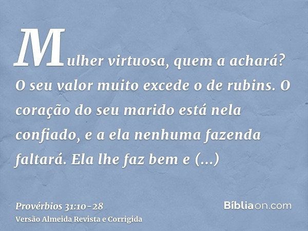 Mulher virtuosa, quem a achará? O seu valor muito excede o de rubins.O coração do seu marido está nela confiado, e a ela nenhuma fazenda faltará.Ela lhe faz bem