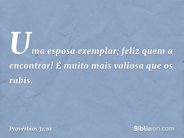 Uma esposa exemplar; feliz quem a encontrar! É muito mais valiosa que os rubis. -- Provérbios 31:10