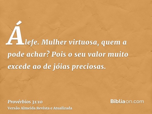 Álefe. Mulher virtuosa, quem a pode achar? Pois o seu valor muito excede ao de jóias preciosas.