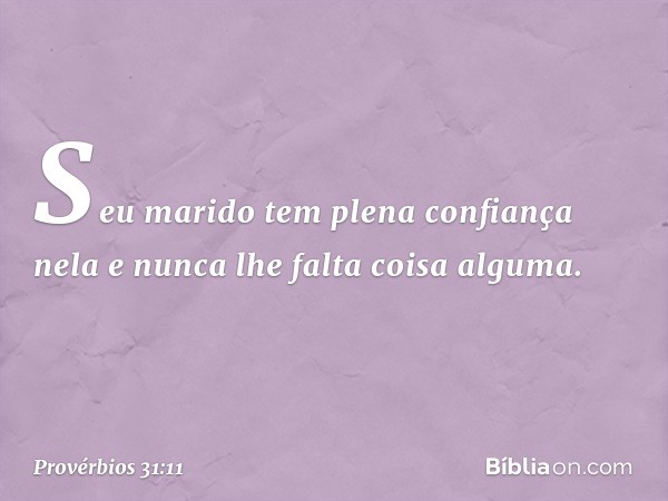 Seu marido tem plena confiança nela
e nunca lhe falta coisa alguma. -- Provérbios 31:11