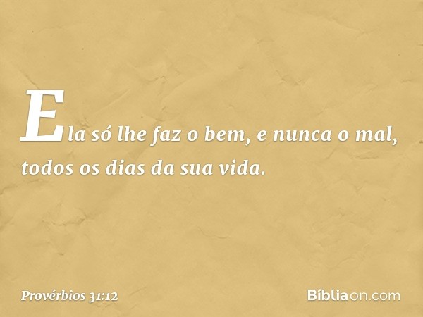 Ela só lhe faz o bem, e nunca o mal,
todos os dias da sua vida. -- Provérbios 31:12