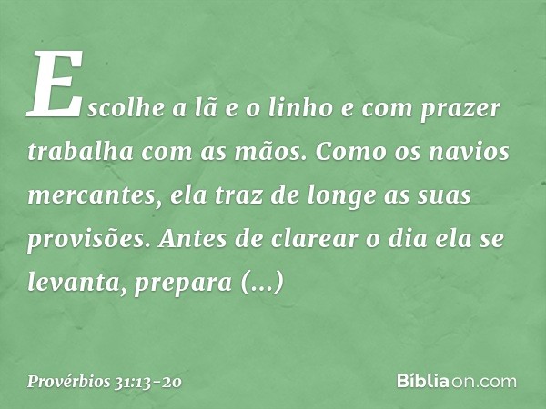 Escolhe a lã e o linho
e com prazer trabalha com as mãos. Como os navios mercantes,
ela traz de longe as suas provisões. Antes de clarear o dia ela se levanta,
