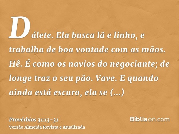 Dálete. Ela busca lã e linho, e trabalha de boa vontade com as mãos.Hê. É como os navios do negociante; de longe traz o seu pão.Vave. E quando ainda está escuro