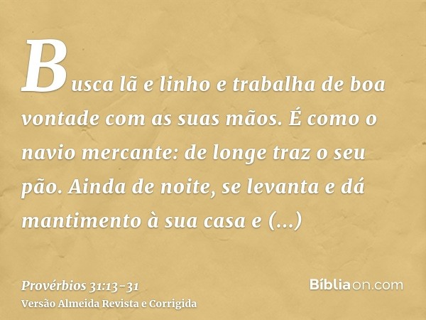 Busca lã e linho e trabalha de boa vontade com as suas mãos.É como o navio mercante: de longe traz o seu pão.Ainda de noite, se levanta e dá mantimento à sua ca