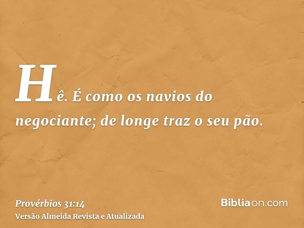 Hê. É como os navios do negociante; de longe traz o seu pão.