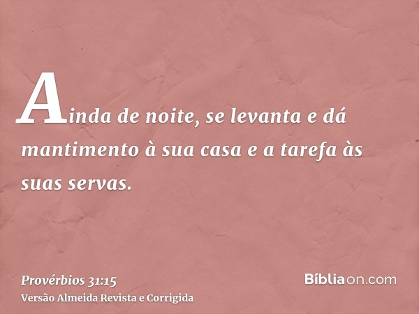 Ainda de noite, se levanta e dá mantimento à sua casa e a tarefa às suas servas.
