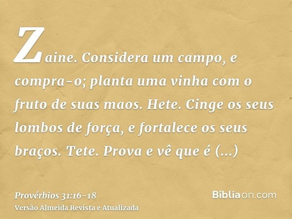 Zaine. Considera um campo, e compra-o; planta uma vinha com o fruto de suas maos.Hete. Cinge os seus lombos de força, e fortalece os seus braços.Tete. Prova e v