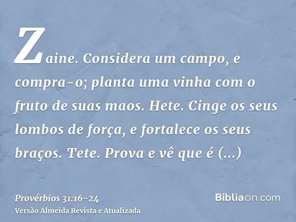 Zaine. Considera um campo, e compra-o; planta uma vinha com o fruto de suas maos.Hete. Cinge os seus lombos de força, e fortalece os seus braços.Tete. Prova e v