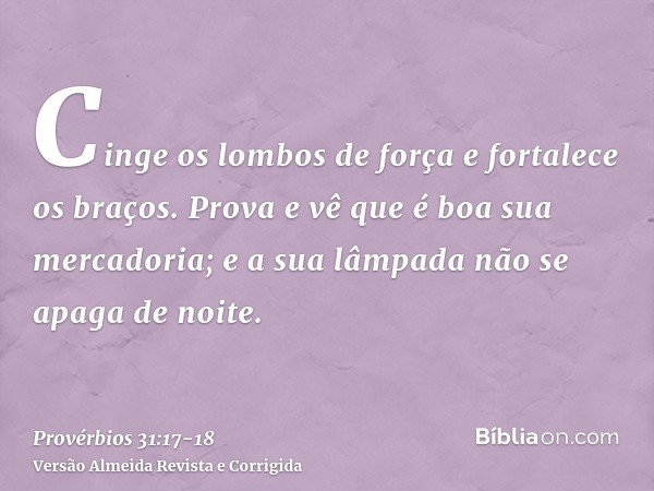 Cinge os lombos de força e fortalece os braços.Prova e vê que é boa sua mercadoria; e a sua lâmpada não se apaga de noite.