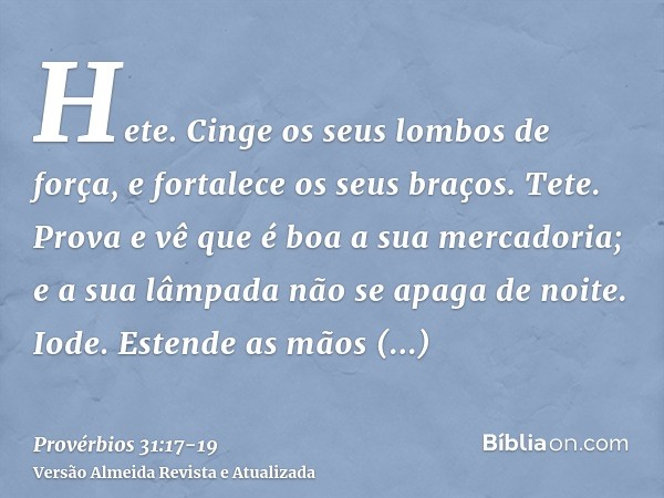 Hete. Cinge os seus lombos de força, e fortalece os seus braços.Tete. Prova e vê que é boa a sua mercadoria; e a sua lâmpada não se apaga de noite.Iode. Estende