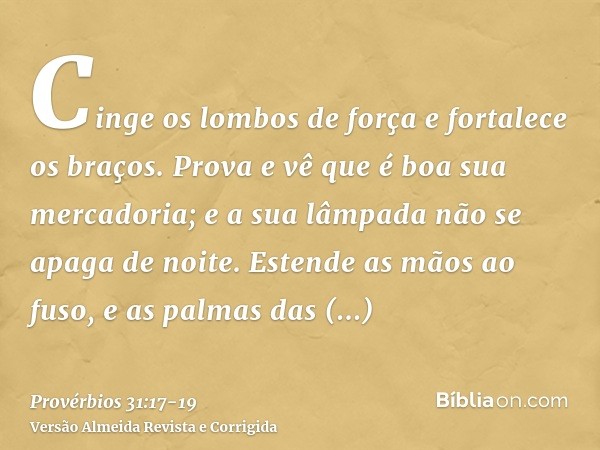 Cinge os lombos de força e fortalece os braços.Prova e vê que é boa sua mercadoria; e a sua lâmpada não se apaga de noite.Estende as mãos ao fuso, e as palmas d