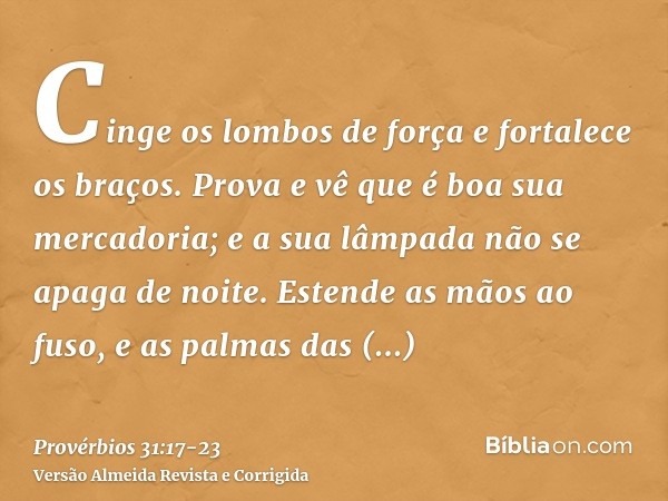 Cinge os lombos de força e fortalece os braços.Prova e vê que é boa sua mercadoria; e a sua lâmpada não se apaga de noite.Estende as mãos ao fuso, e as palmas d