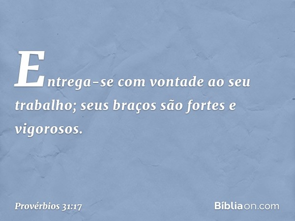 Entrega-se com vontade ao seu trabalho;
seus braços são fortes e vigorosos. -- Provérbios 31:17