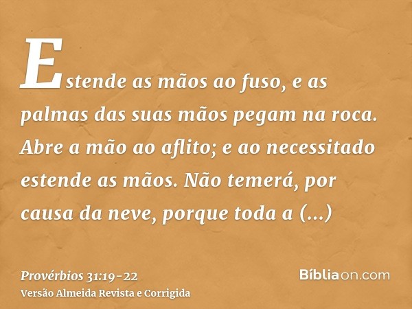 Estende as mãos ao fuso, e as palmas das suas mãos pegam na roca.Abre a mão ao aflito; e ao necessitado estende as mãos.Não temerá, por causa da neve, porque to