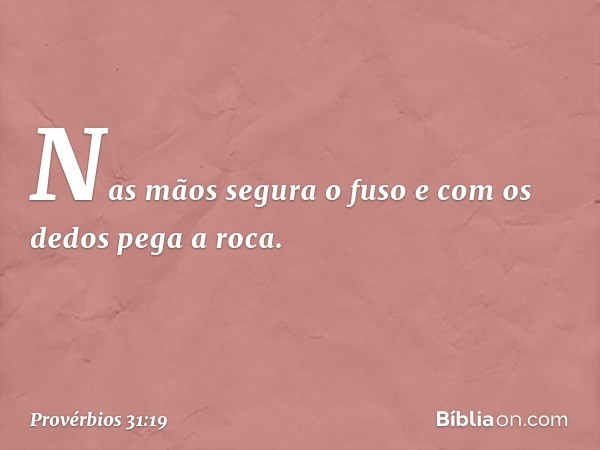 Nas mãos segura o fuso
e com os dedos pega a roca. -- Provérbios 31:19