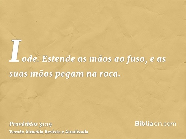 Iode. Estende as mãos ao fuso, e as suas mãos pegam na roca.