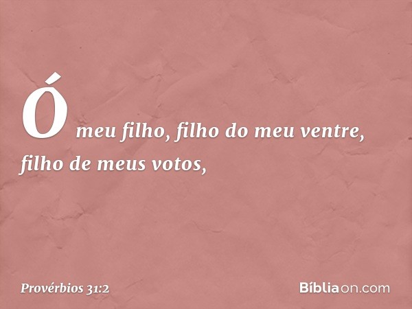 "Ó meu filho, filho do meu ventre,
filho de meus votos, -- Provérbios 31:2