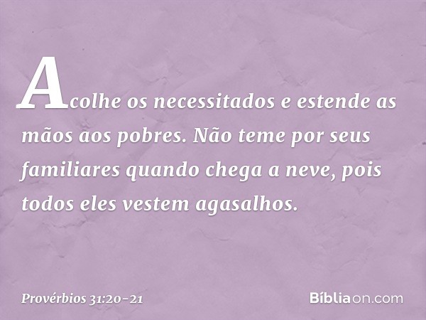 Acolhe os necessitados
e estende as mãos aos pobres. Não teme por seus familiares quando chega a neve,
pois todos eles vestem agasalhos. -- Provérbios 31:20-21