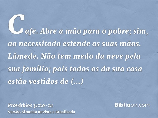 Cafe. Abre a mão para o pobre; sim, ao necessitado estende as suas mãos.Lâmede. Não tem medo da neve pela sua família; pois todos os da sua casa estão vestidos 