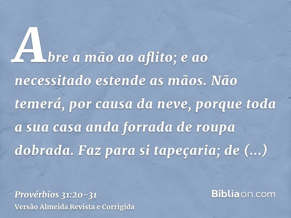 Abre a mão ao aflito; e ao necessitado estende as mãos.Não temerá, por causa da neve, porque toda a sua casa anda forrada de roupa dobrada.Faz para si tapeçaria