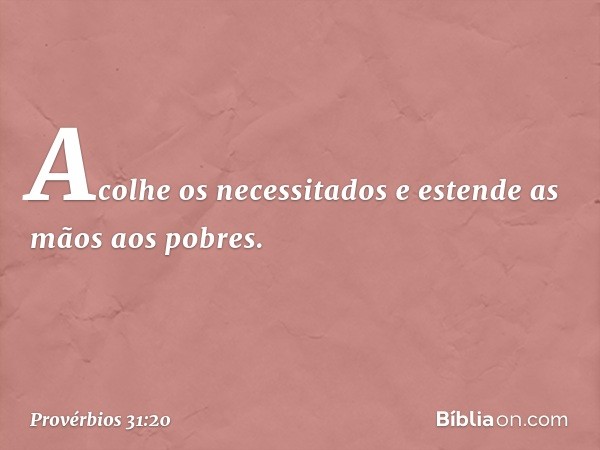 Acolhe os necessitados
e estende as mãos aos pobres. -- Provérbios 31:20