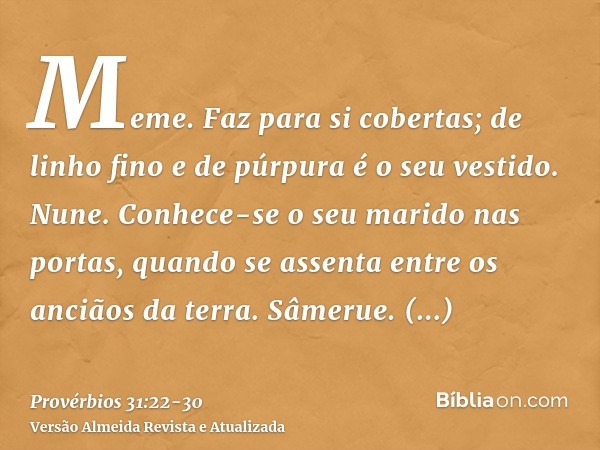 Meme. Faz para si cobertas; de linho fino e de púrpura é o seu vestido.Nune. Conhece-se o seu marido nas portas, quando se assenta entre os anciãos da terra.Sâm