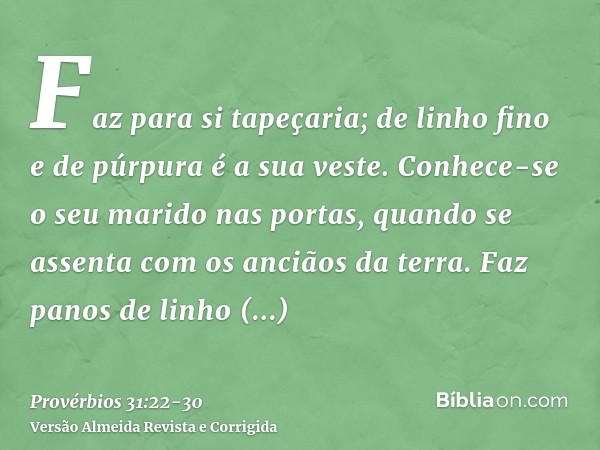 Faz para si tapeçaria; de linho fino e de púrpura é a sua veste.Conhece-se o seu marido nas portas, quando se assenta com os anciãos da terra.Faz panos de linho