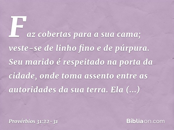 Faz cobertas para a sua cama;
veste-se de linho fino e de púrpura. Seu marido é respeitado
na porta da cidade,
onde toma assento
entre as autoridades da sua ter