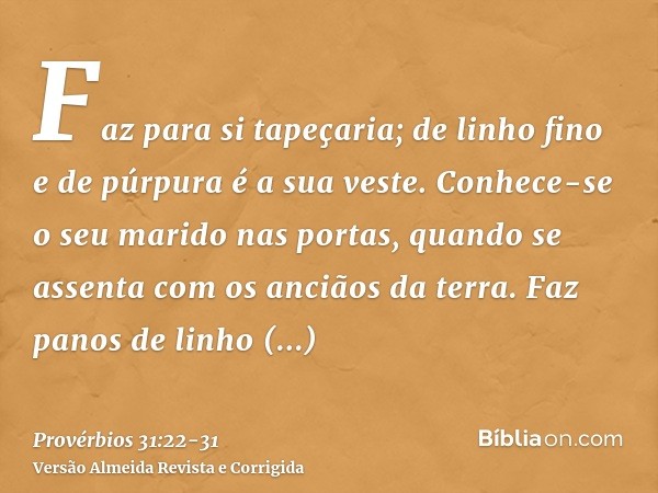 Faz para si tapeçaria; de linho fino e de púrpura é a sua veste.Conhece-se o seu marido nas portas, quando se assenta com os anciãos da terra.Faz panos de linho