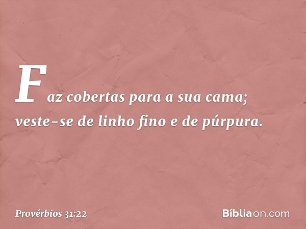 Faz cobertas para a sua cama;
veste-se de linho fino e de púrpura. -- Provérbios 31:22