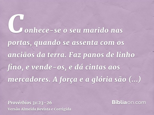 Conhece-se o seu marido nas portas, quando se assenta com os anciãos da terra.Faz panos de linho fino, e vende-os, e dá cintas aos mercadores.A força e a glória