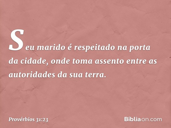 Seu marido é respeitado
na porta da cidade,
onde toma assento
entre as autoridades da sua terra. -- Provérbios 31:23