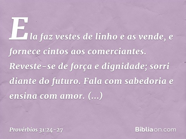 Ela faz vestes de linho e as vende,
e fornece cintos aos comerciantes. Reveste-se de força e dignidade;
sorri diante do futuro. Fala com sabedoria
e ensina com 