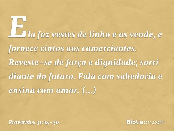 Ela faz vestes de linho e as vende,
e fornece cintos aos comerciantes. Reveste-se de força e dignidade;
sorri diante do futuro. Fala com sabedoria
e ensina com 