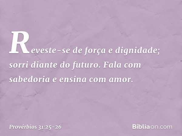 Reveste-se de força e dignidade;
sorri diante do futuro. Fala com sabedoria
e ensina com amor. -- Provérbios 31:25-26