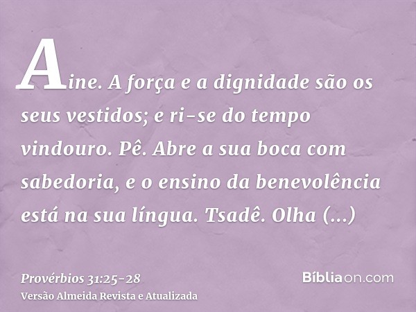Aine. A força e a dignidade são os seus vestidos; e ri-se do tempo vindouro.Pê. Abre a sua boca com sabedoria, e o ensino da benevolência está na sua língua.Tsa