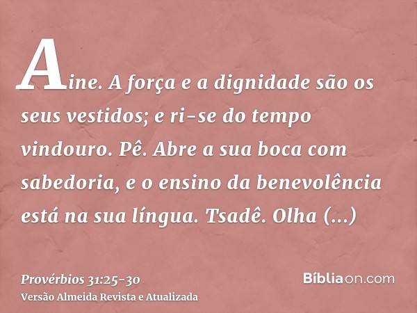 Aine. A força e a dignidade são os seus vestidos; e ri-se do tempo vindouro.Pê. Abre a sua boca com sabedoria, e o ensino da benevolência está na sua língua.Tsa