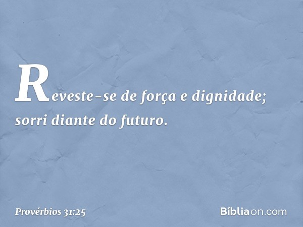 Reveste-se de força e dignidade;
sorri diante do futuro. -- Provérbios 31:25