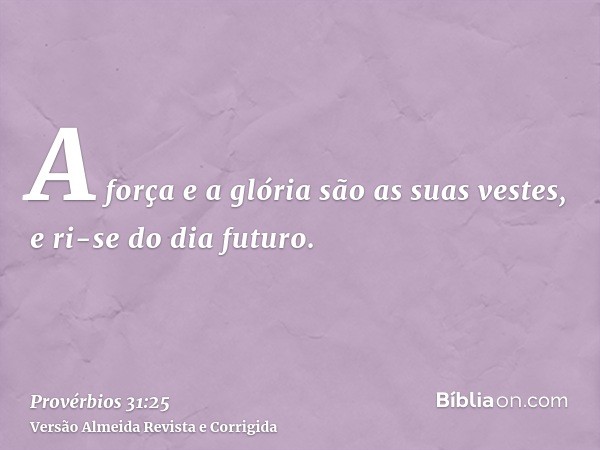 A força e a glória são as suas vestes, e ri-se do dia futuro.