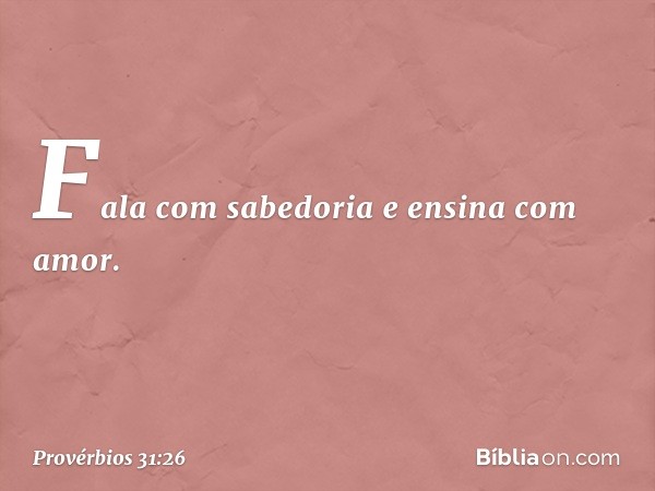 Fala com sabedoria
e ensina com amor. -- Provérbios 31:26