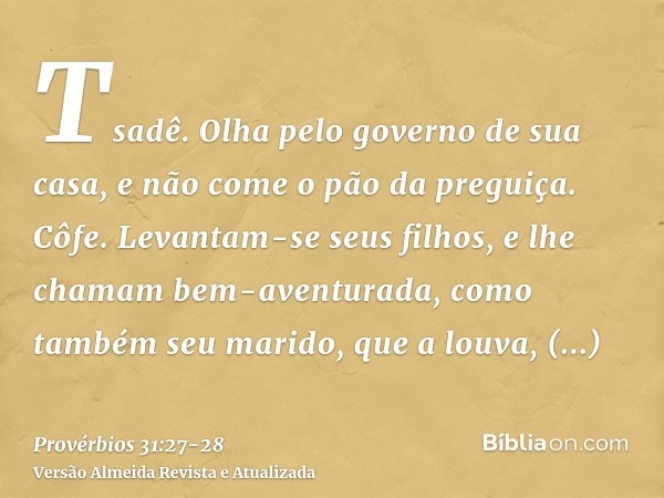 Tsadê. Olha pelo governo de sua casa, e não come o pão da preguiça.Côfe. Levantam-se seus filhos, e lhe chamam bem-aventurada, como também seu marido, que a lou